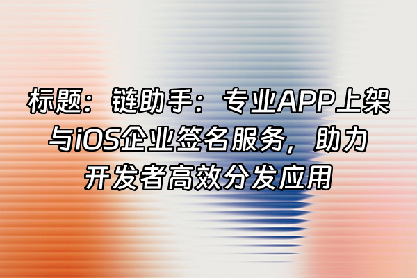 +标题：链助手：专业APP上架与iOS企业签名服务，助力开发者高效分发应用+