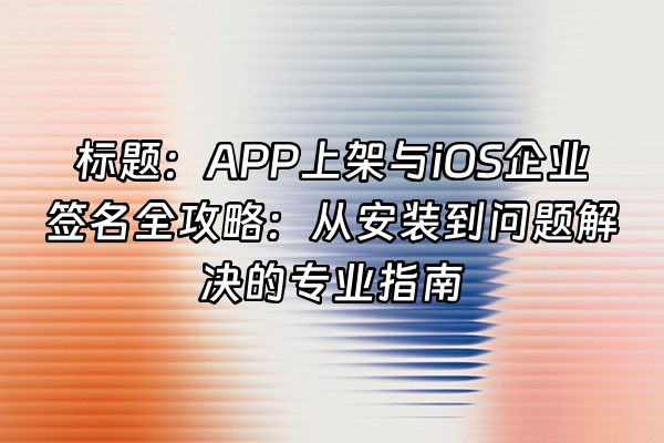 +标题：APP上架与iOS企业签名全攻略：从安装到问题解决的专业指南+