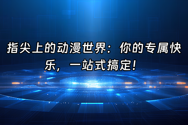 +指尖上的动漫世界：你的专属快乐，一站式搞定！+