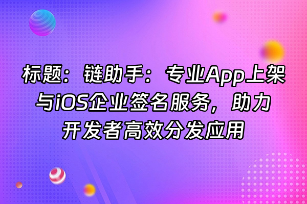 +标题：链助手：专业App上架与iOS企业签名服务，助力开发者高效分发应用+