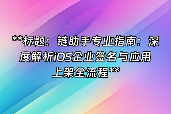 +**标题：链助手专业指南：深度解析iOS企业签名与应用上架全流程**+