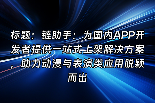 +标题：链助手：为国内APP开发者提供一站式上架解决方案，助力动漫与表演类应用脱颖而出+