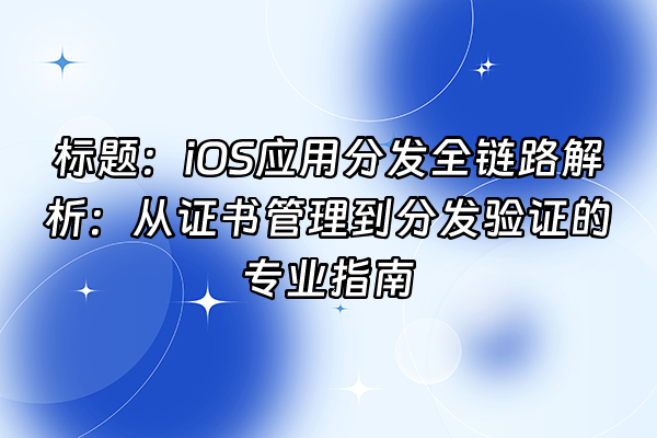 +标题：iOS应用分发全链路解析：从证书管理到分发验证的专业指南+