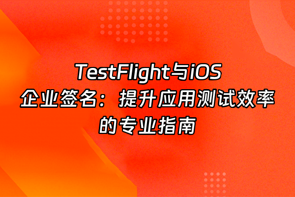 +TestFlight与iOS企业签名：提升应用测试效率的专业指南+