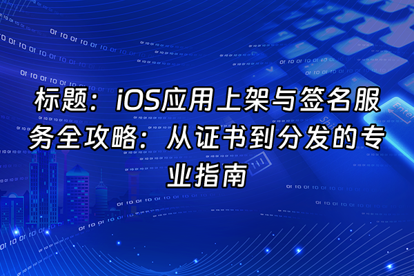 +标题：iOS应用上架与签名服务全攻略：从证书到分发的专业指南+