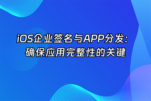 +iOS企业签名与APP分发：确保应用完整性的关键+