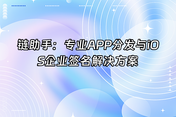 +链助手：专业APP分发与iOS企业签名解决方案+