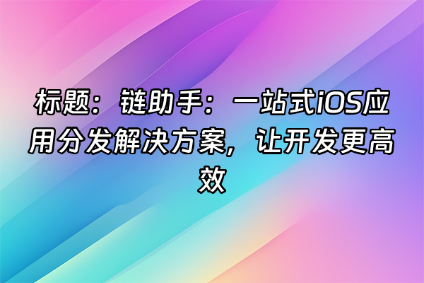 +标题：链助手：一站式iOS应用分发解决方案，让开发更高效+