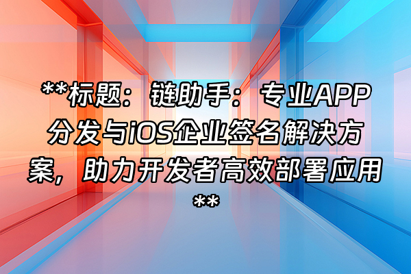 +**标题：链助手：专业APP分发与iOS企业签名解决方案，助力开发者高效部署应用**+