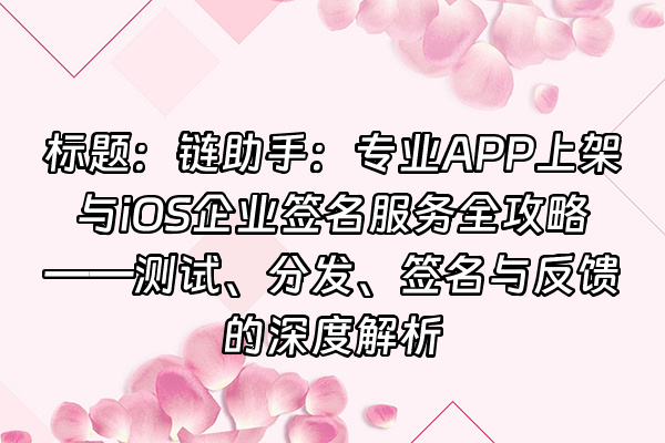 +标题：链助手：专业APP上架与iOS企业签名服务全攻略——测试、分发、签名与反馈的深度解析+