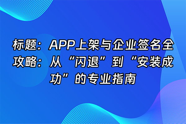 +标题：APP上架与企业签名全攻略：从“闪退”到“安装成功”的专业指南+