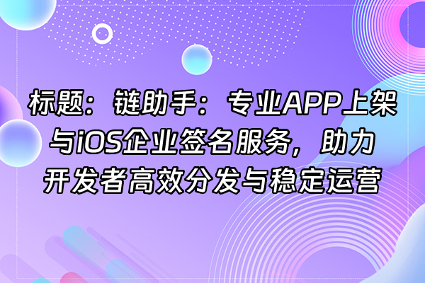 +标题：链助手：专业APP上架与iOS企业签名服务，助力开发者高效分发与稳定运营+