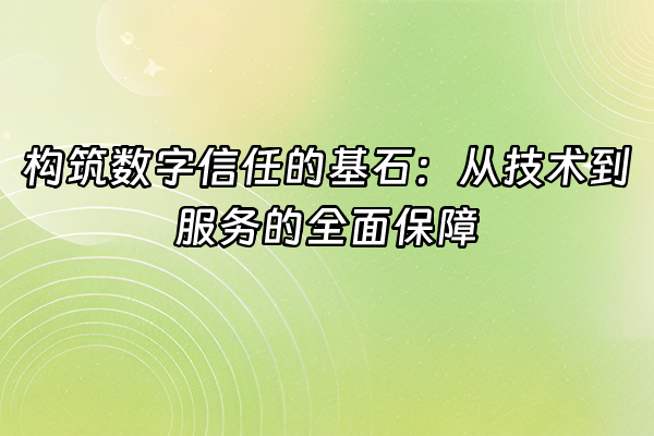 +构筑数字信任的基石：从技术到服务的全面保障+