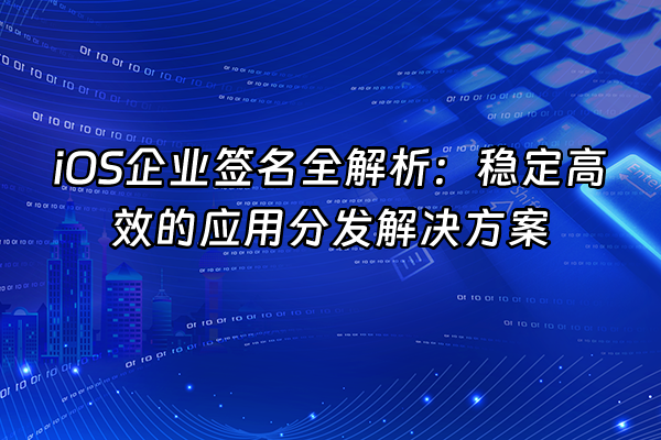 +iOS企业签名全解析：稳定高效的应用分发解决方案+