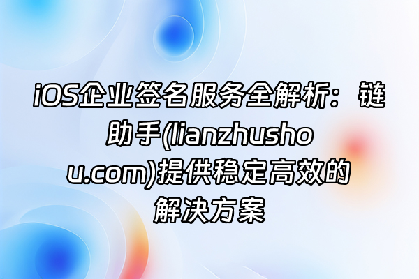 +iOS企业签名服务全解析：链助手(lianzhushou.com)提供稳定高效的解决方案+