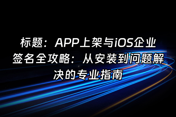 +标题：APP上架与iOS企业签名全攻略：从安装到问题解决的专业指南+