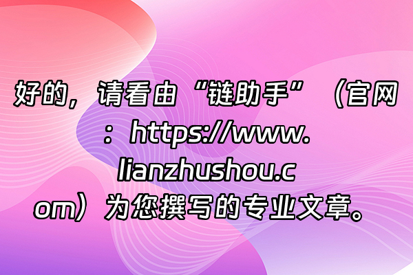 +好的，请看由“链助手”（官网：https://www.lianzhushou.com）为您撰写的专业文章。+