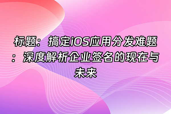 +标题：搞定iOS应用分发难题：深度解析企业签名的现在与未来+