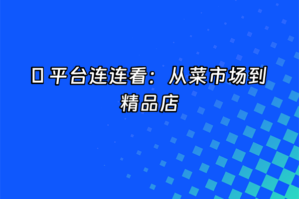 +🌈 平台连连看：从菜市场到精品店+