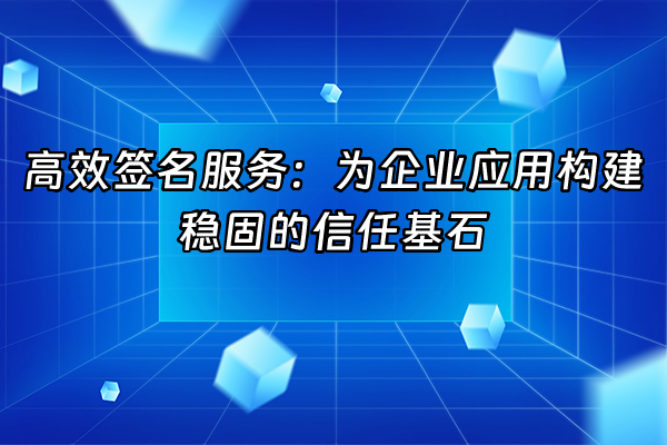 +高效签名服务：为企业应用构建稳固的信任基石+