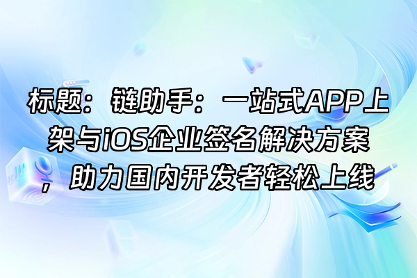 +标题：链助手：一站式APP上架与iOS企业签名解决方案，助力国内开发者轻松上线+