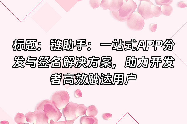 +标题：链助手：一站式APP分发与签名解决方案，助力开发者高效触达用户+