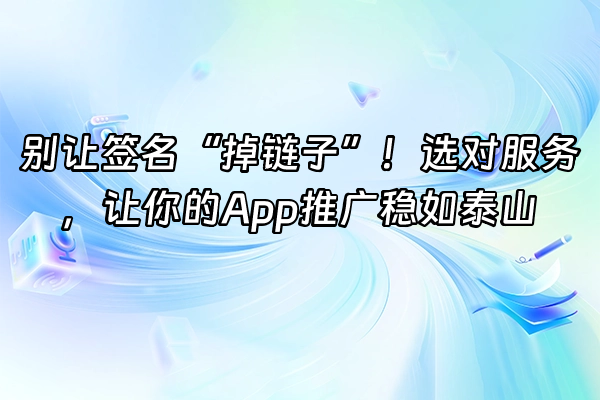 +别让签名“掉链子”！选对服务，让你的App推广稳如泰山+