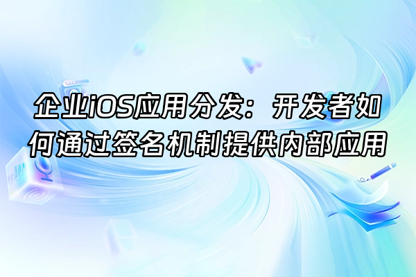 +企业iOS应用分发：开发者如何通过签名机制提供内部应用+