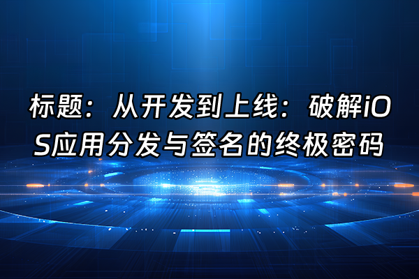 +标题:从开发到上线:破解iOS应用分发与签名的终极密码+