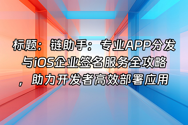 +标题：链助手：专业APP分发与iOS企业签名服务全攻略，助力开发者高效部署应用+
