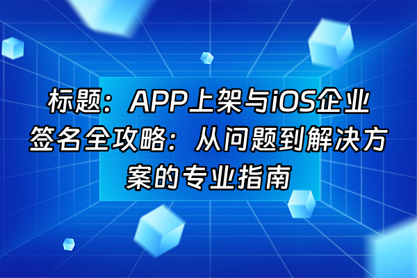 +标题：APP上架与iOS企业签名全攻略：从问题到解决方案的专业指南+