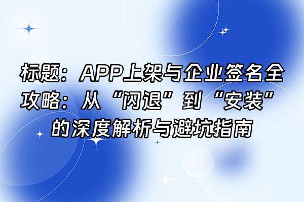 +标题：APP上架与企业签名全攻略：从“闪退”到“安装”的深度解析与避坑指南+