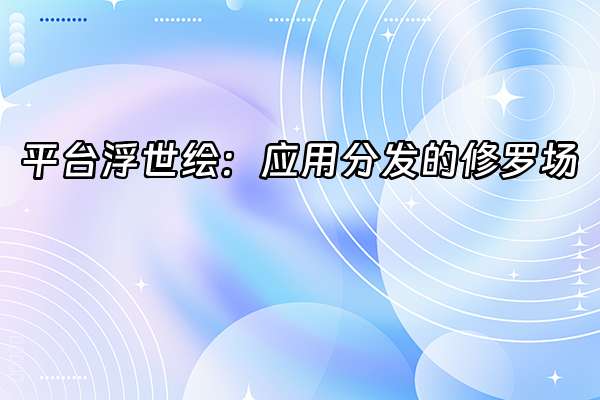+平台浮世绘：应用分发的修罗场+