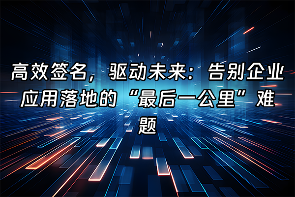 +高效签名，驱动未来：告别企业应用落地的“最后一公里”难题+