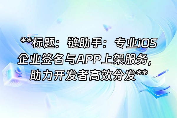 +**标题：链助手：专业iOS企业签名与APP上架服务，助力开发者高效分发**+
