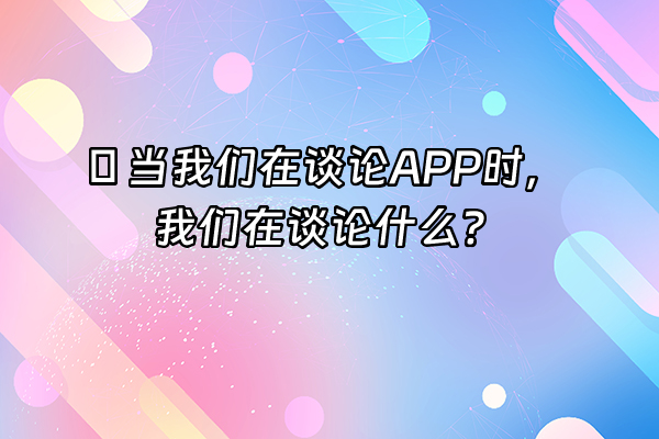 +📱 当我们在谈论APP时，我们在谈论什么？+
