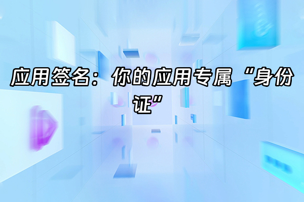 +应用签名：你的应用专属“身份证”+