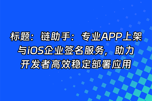 +标题：链助手：专业APP上架与iOS企业签名服务，助力开发者高效稳定部署应用+
