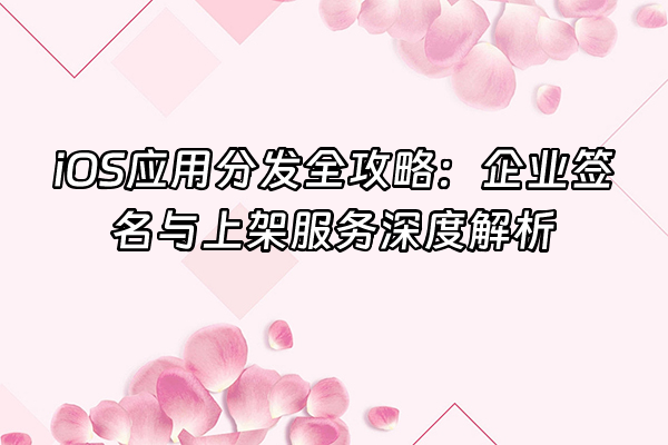 +iOS应用分发全攻略:企业签名与上架服务深度解析+