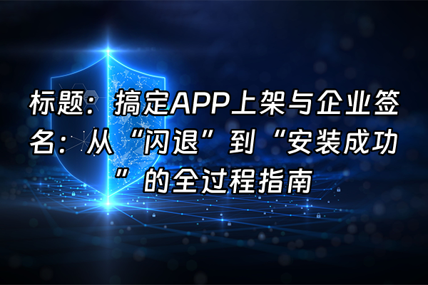 +标题：搞定APP上架与企业签名：从“闪退”到“安装成功”的全过程指南+