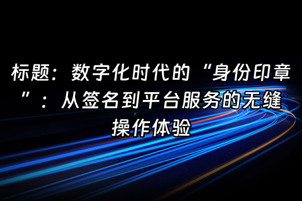 +标题：数字化时代的“身份印章”：从签名到平台服务的无缝操作体验+