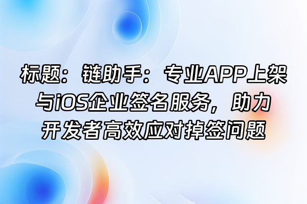 +标题：链助手：专业APP上架与iOS企业签名服务，助力开发者高效应对掉签问题+