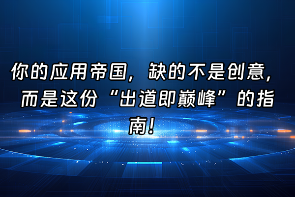 +你的应用帝国,缺的不是创意,而是这份“出道即巅峰”的指南!+