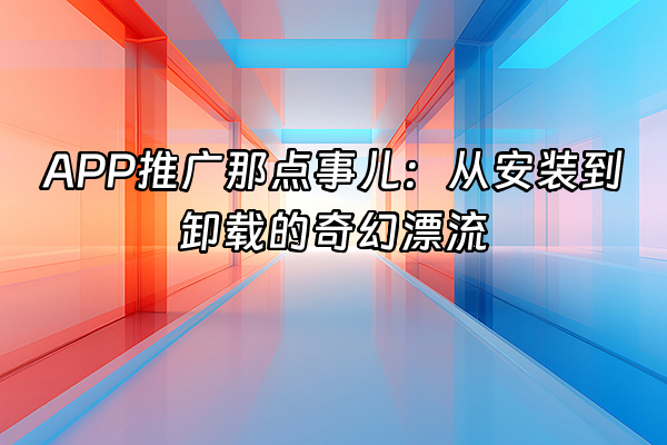 +APP推广那点事儿：从安装到卸载的奇幻漂流+