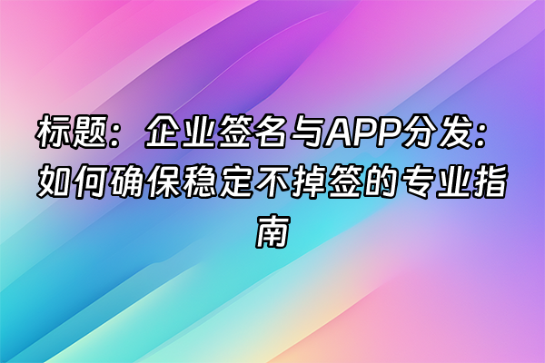 +标题：企业签名与APP分发：如何确保稳定不掉签的专业指南+