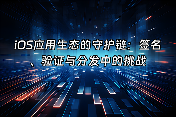 +iOS应用生态的守护链：签名、验证与分发中的挑战+