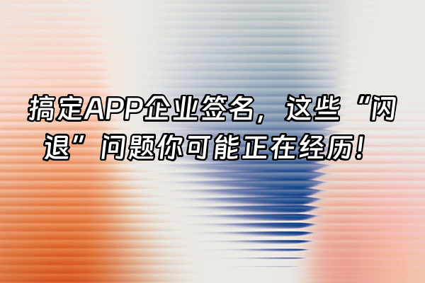 +搞定APP企业签名，这些“闪退”问题你可能正在经历！+