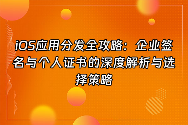 +iOS应用分发全攻略：企业签名与个人证书的深度解析与选择策略+