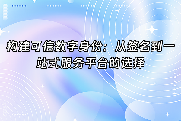 +构建可信数字身份：从签名到一站式服务平台的选择+
