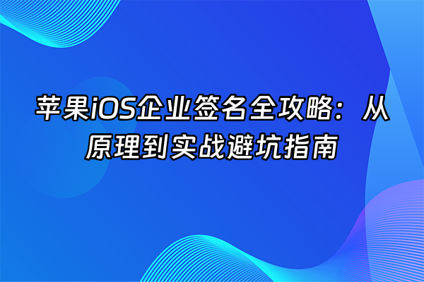 +苹果iOS企业签名全攻略：从原理到实战避坑指南+